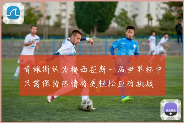 肯佩斯认为梅西在新一届世界杯中只需保持热情将更轻松应对挑战