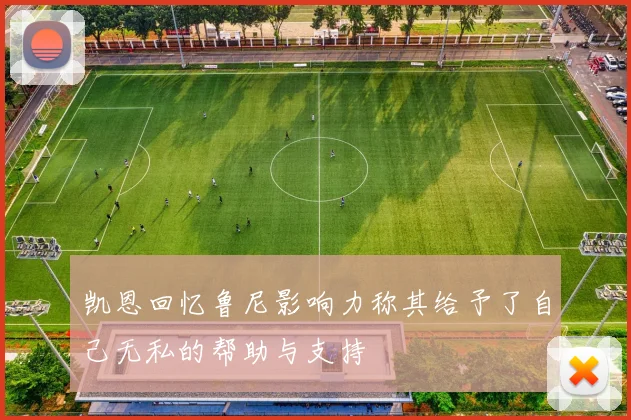 凯恩回忆鲁尼影响力称其给予了自己无私的帮助与支持