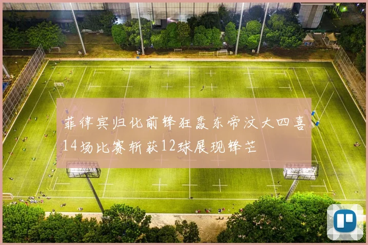 菲律宾归化前锋狂轰东帝汶大四喜14场比赛斩获12球展现锋芒