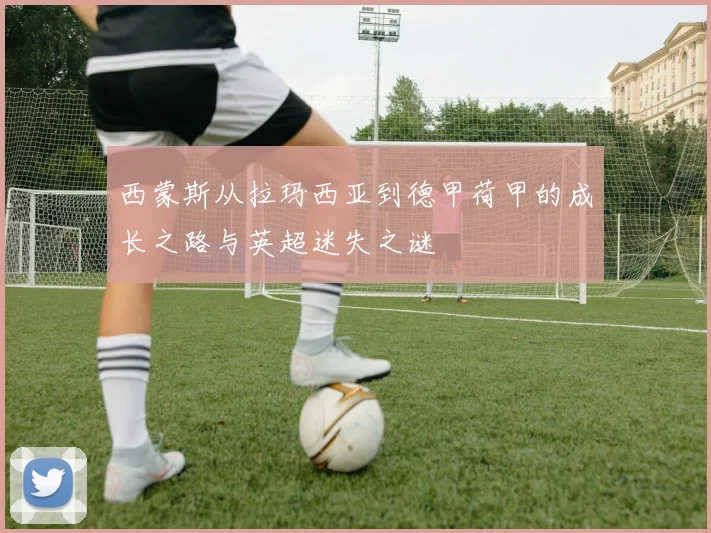 西蒙斯从拉玛西亚到德甲荷甲的成长之路与英超迷失之谜