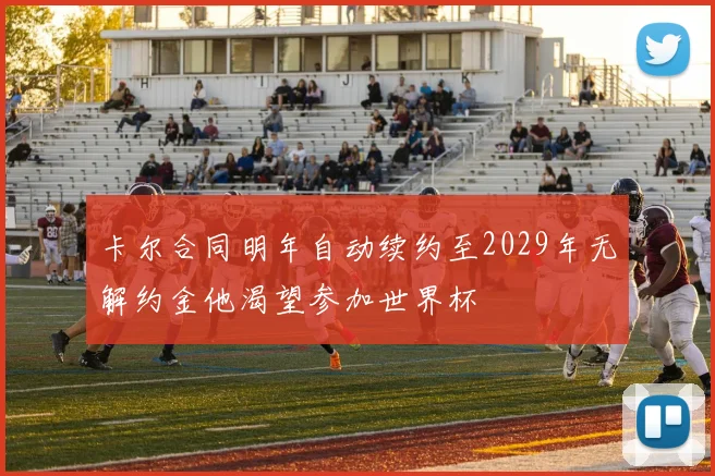 卡尔合同明年自动续约至2029年无解约金他渴望参加世界杯