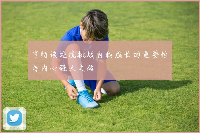 亨特谈逆境挑战自我成长的重要性与内心强大之路