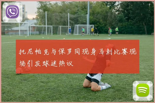 托尼帕克与保罗同现身马刺比赛现场引发球迷热议