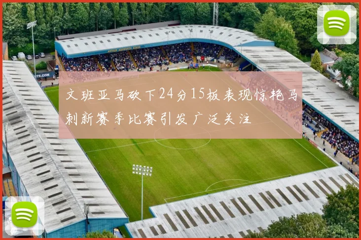 文班亚马砍下24分15板表现惊艳马刺新赛季比赛引发广泛关注