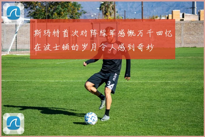斯玛特首次对阵绿军感慨万千回忆在波士顿的岁月令人感到奇妙