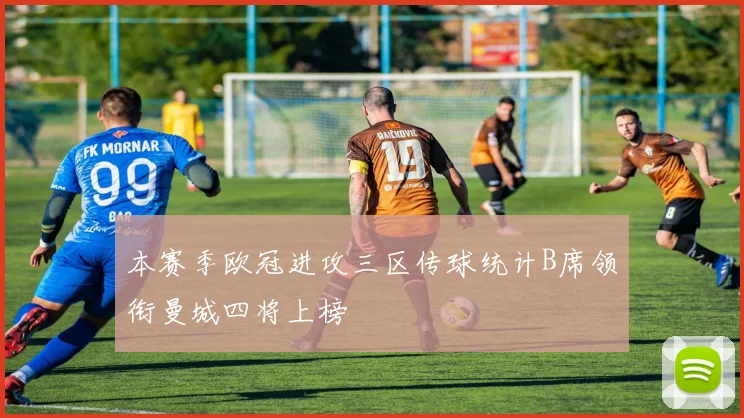 本赛季欧冠进攻三区传球统计B席领衔曼城四将上榜