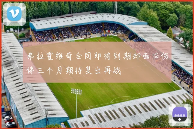 弗拉霍维奇合同即将到期却面临伤停三个月期待复出再战