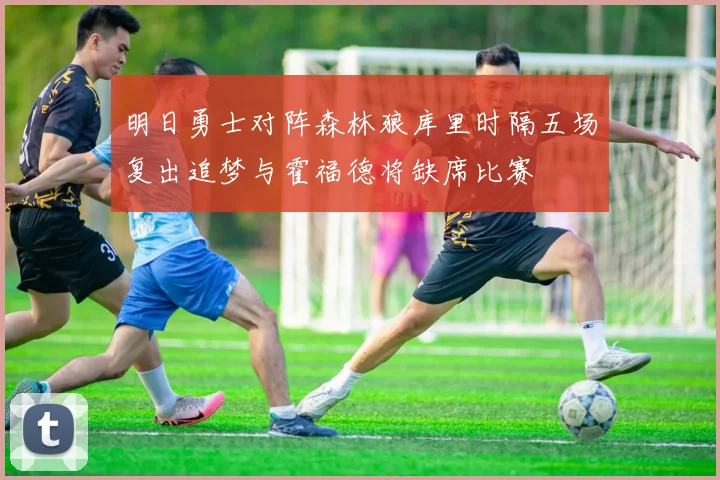 明日勇士对阵森林狼库里时隔五场复出追梦与霍福德将缺席比赛