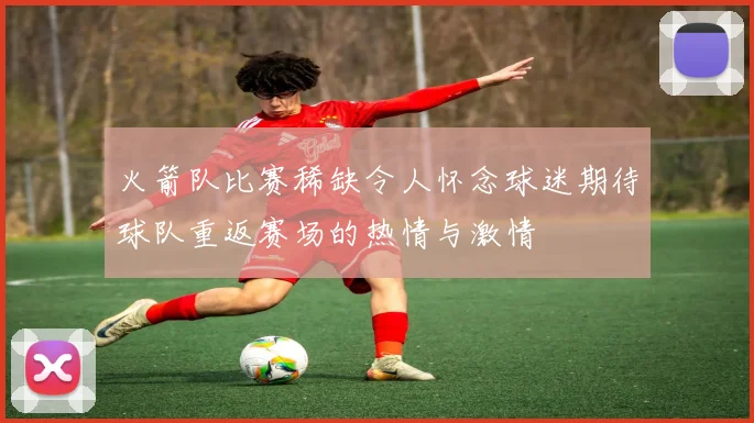 火箭队比赛稀缺令人怀念球迷期待球队重返赛场的热情与激情