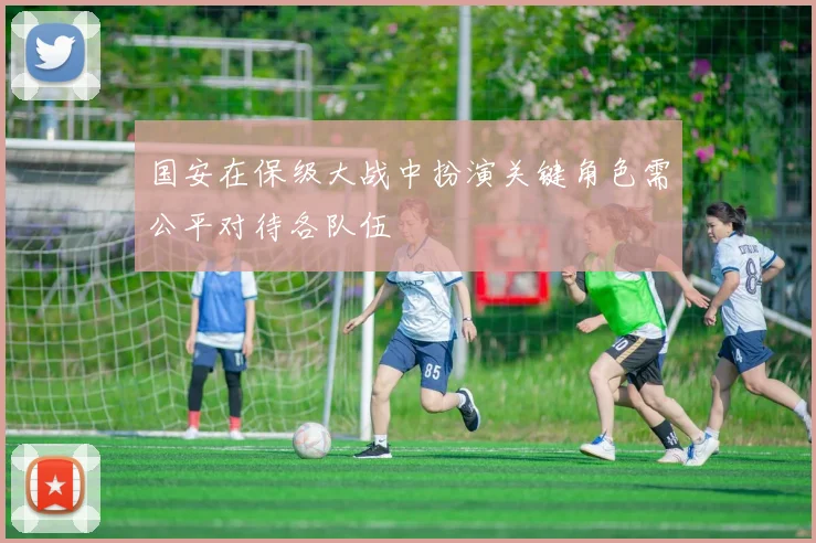 国安在保级大战中扮演关键角色需公平对待各队伍