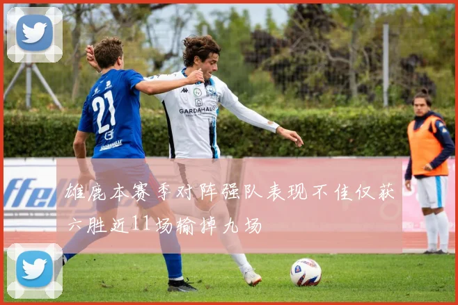 雄鹿本赛季对阵强队表现不佳仅获六胜近11场输掉九场