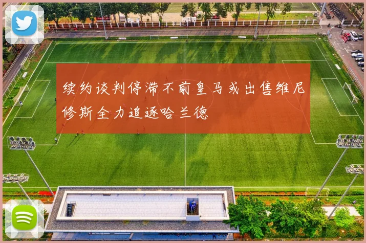 续约谈判停滞不前皇马或出售维尼修斯全力追逐哈兰德