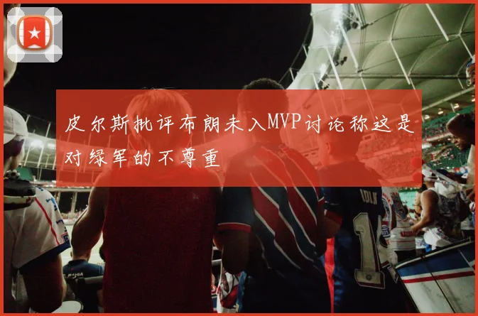 皮尔斯批评布朗未入MVP讨论称这是对绿军的不尊重