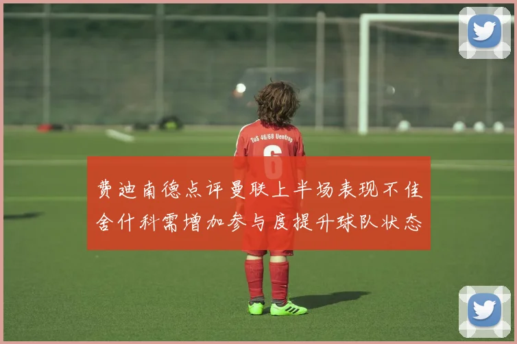 费迪南德点评曼联上半场表现不佳舍什科需增加参与度提升球队状态