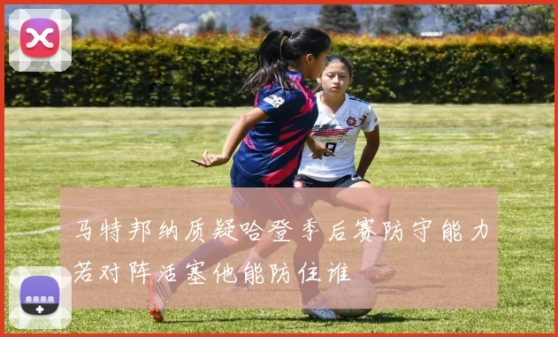 马特邦纳质疑哈登季后赛防守能力若对阵活塞他能防住谁