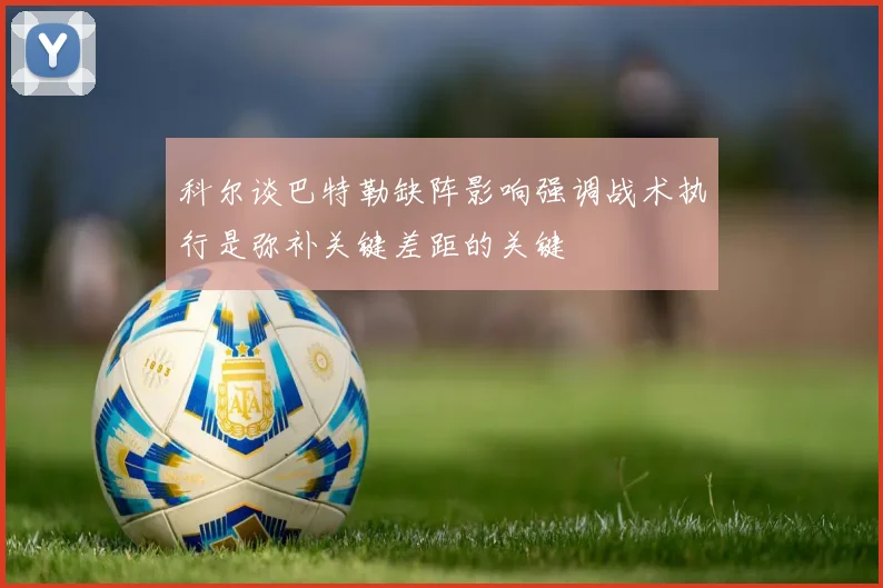 科尔谈巴特勒缺阵影响强调战术执行是弥补关键差距的关键