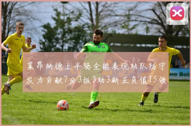 莱昂纳德上半场全能表现助队防守发力贡献7分3板3助3断正负值15领衔全队