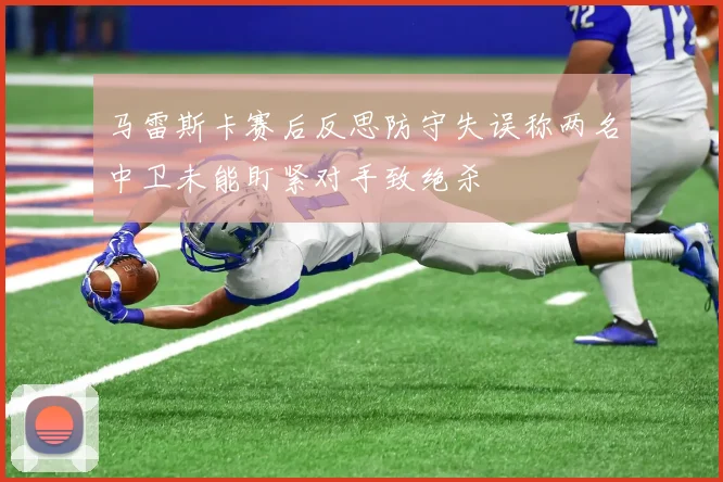 马雷斯卡赛后反思防守失误称两名中卫未能盯紧对手致绝杀