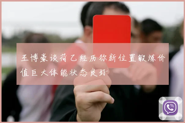王博豪谈荷乙经历称新位置锻炼价值巨大体能状态良好