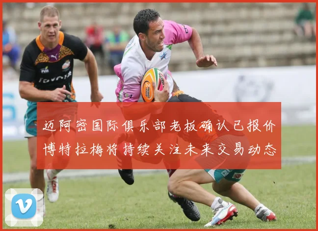 迈阿密国际俱乐部老板确认已报价博特拉梅将持续关注未来交易动态