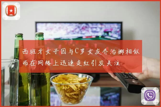 西班牙女子因与C罗女友乔治娜相似而在网络上迅速走红引发关注