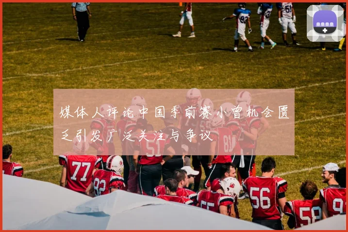 媒体人评论中国季前赛小曾机会匮乏引发广泛关注与争议