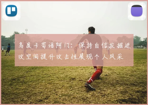 乌度卡寄语阿门：保持自信发掘进攻空间提升攻击性展现个人风采