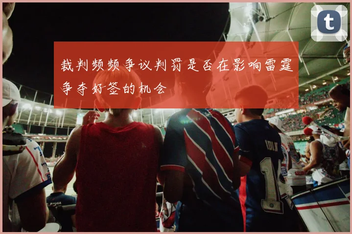 裁判频频争议判罚是否在影响雷霆争夺好签的机会