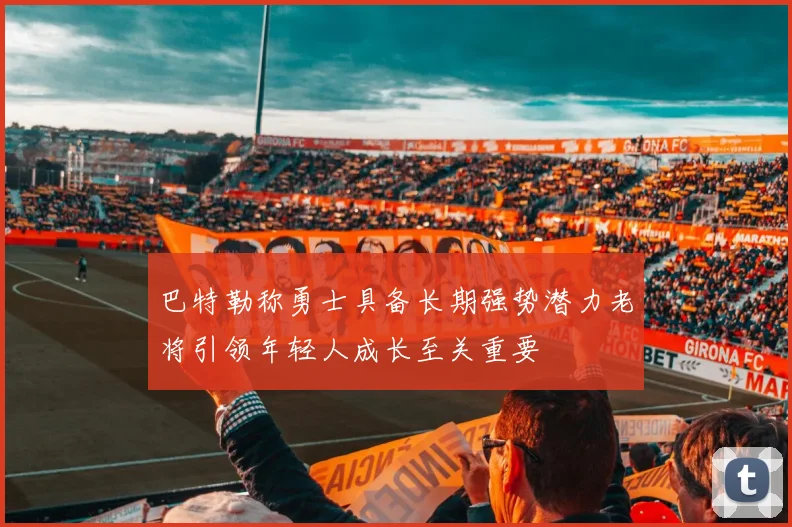 巴特勒称勇士具备长期强势潜力老将引领年轻人成长至关重要