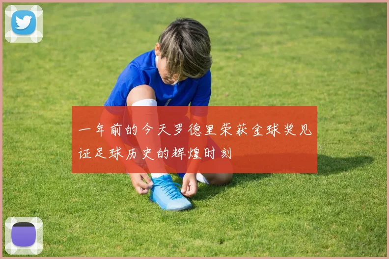 一年前的今天罗德里荣获金球奖见证足球历史的辉煌时刻