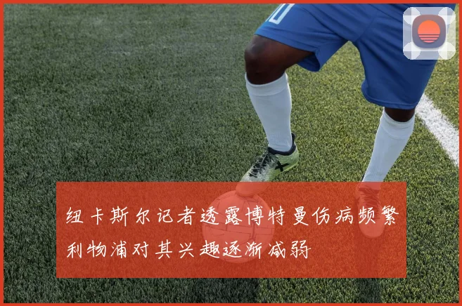 纽卡斯尔记者透露博特曼伤病频繁利物浦对其兴趣逐渐减弱