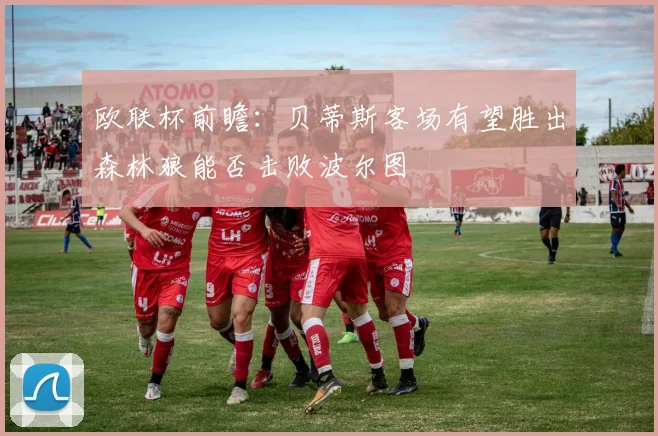 欧联杯前瞻：贝蒂斯客场有望胜出森林狼能否击败波尔图