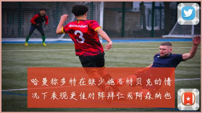 哈曼称多特在缺少施洛特贝克的情况下表现更佳对阵拜仁或阿森纳也有胜算
